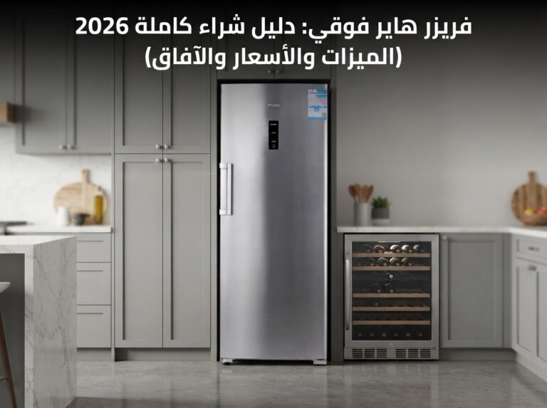 فريزر هاير عمودي: دليل الشراء الكامل 2026 (الموديلات والأسعار والعيوب)