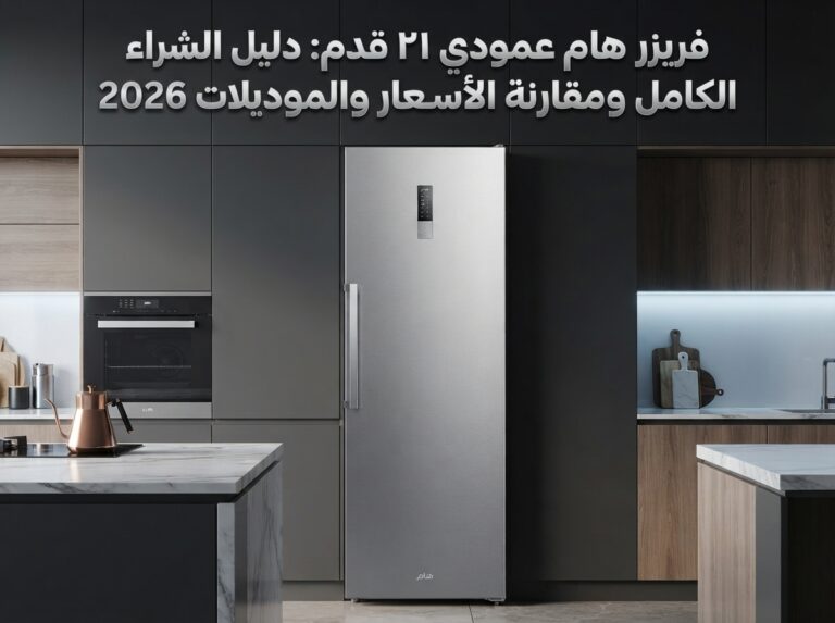 فريزر هام عمودي ٢١ قدم: دليل الشراء الكامل ومقارنة الأسعار والموديلات 2026